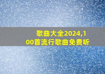 歌曲大全2024,100首流行歌曲免费听