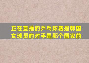 正在直播的乒乓球赛是韩国女球员的对手是那个国家的