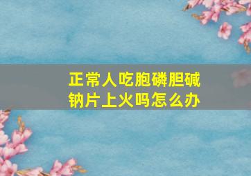 正常人吃胞磷胆碱钠片上火吗怎么办