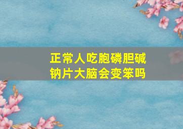 正常人吃胞磷胆碱钠片大脑会变笨吗