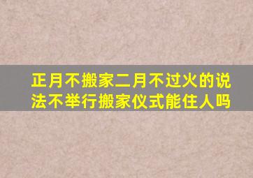 正月不搬家二月不过火的说法不举行搬家仪式能住人吗