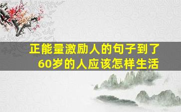 正能量激励人的句子到了60岁的人应该怎样生活