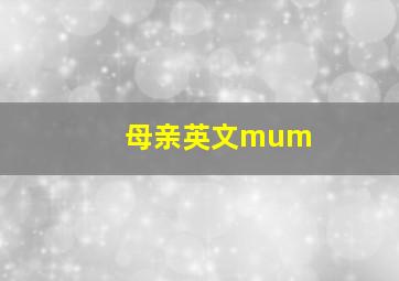 母亲英文mum