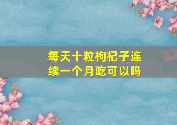 每天十粒枸杞子连续一个月吃可以吗