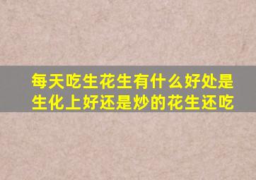 每天吃生花生有什么好处是生化上好还是炒的花生还吃