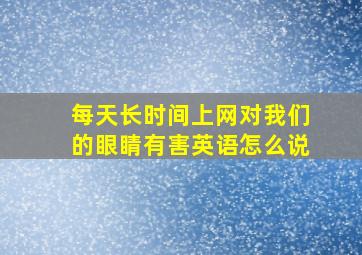 每天长时间上网对我们的眼睛有害英语怎么说