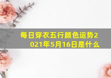 每日穿衣五行颜色运势2021年5月16日是什么