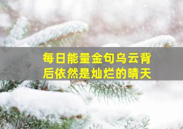 每日能量金句乌云背后依然是灿烂的晴天