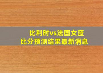 比利时vs法国女篮比分预测结果最新消息