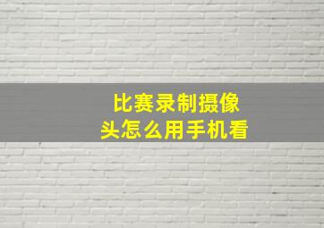 比赛录制摄像头怎么用手机看