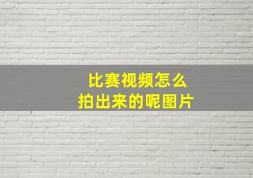 比赛视频怎么拍出来的呢图片