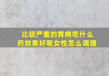 比较严重的胃病吃什么药效果好呢女性怎么调理