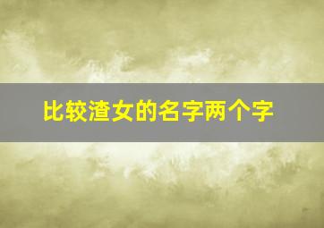 比较渣女的名字两个字