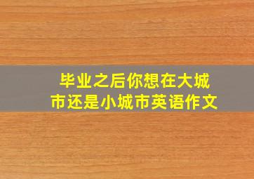 毕业之后你想在大城市还是小城市英语作文