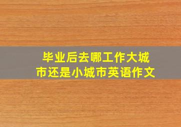 毕业后去哪工作大城市还是小城市英语作文