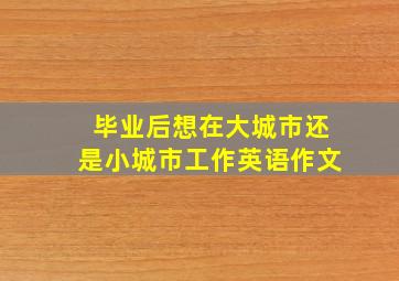 毕业后想在大城市还是小城市工作英语作文