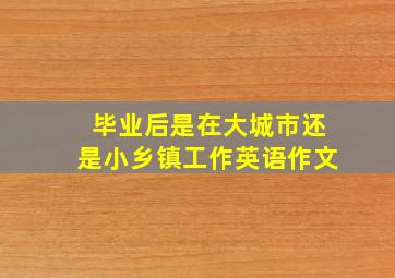 毕业后是在大城市还是小乡镇工作英语作文