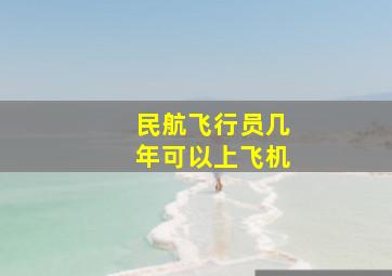 民航飞行员几年可以上飞机