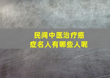 民间中医治疗癌症名人有哪些人呢