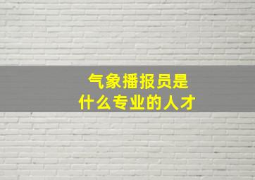 气象播报员是什么专业的人才