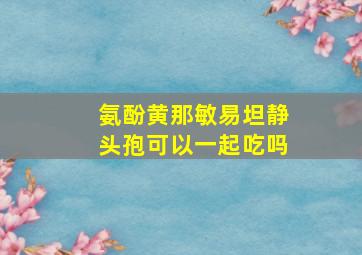 氨酚黄那敏易坦静头孢可以一起吃吗