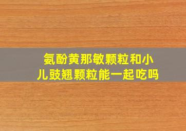 氨酚黄那敏颗粒和小儿豉翘颗粒能一起吃吗