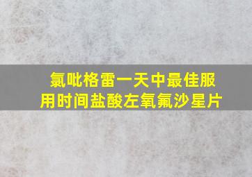 氯吡格雷一天中最佳服用时间盐酸左氧氟沙星片