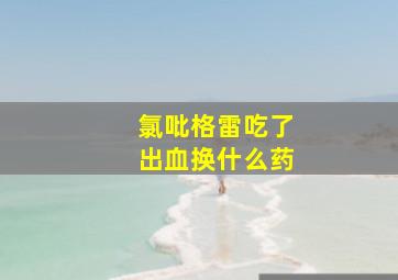 氯吡格雷吃了出血换什么药