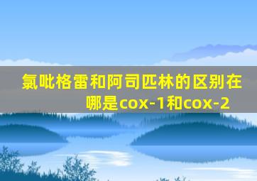 氯吡格雷和阿司匹林的区别在哪是cox-1和cox-2