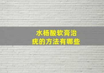 水杨酸软膏治疣的方法有哪些