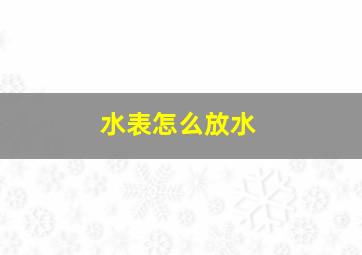 水表怎么放水