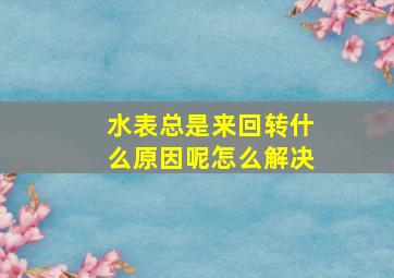 水表总是来回转什么原因呢怎么解决