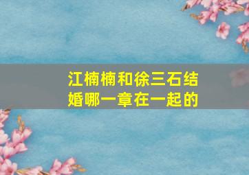 江楠楠和徐三石结婚哪一章在一起的