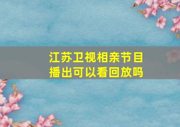 江苏卫视相亲节目播出可以看回放吗