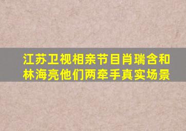 江苏卫视相亲节目肖瑞含和林海亮他们两牵手真实场景