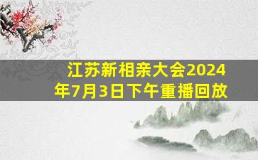 江苏新相亲大会2024年7月3日下午重播回放