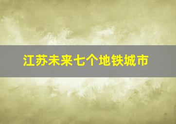 江苏未来七个地铁城市