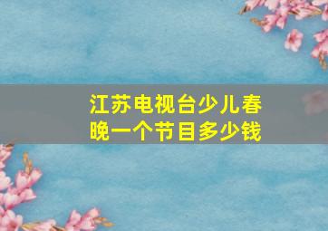 江苏电视台少儿春晚一个节目多少钱