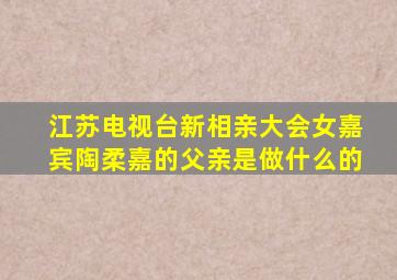 江苏电视台新相亲大会女嘉宾陶柔嘉的父亲是做什么的