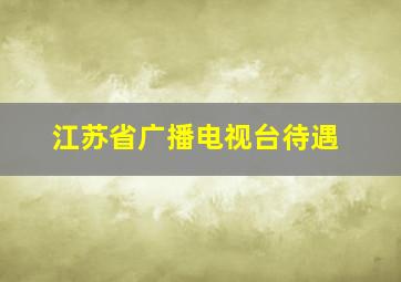 江苏省广播电视台待遇