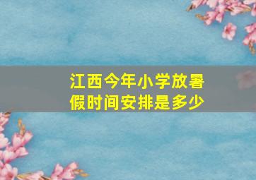 江西今年小学放暑假时间安排是多少