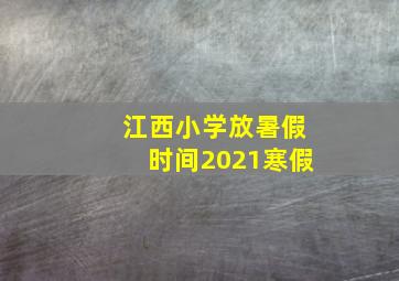 江西小学放暑假时间2021寒假