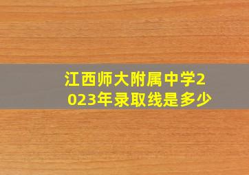 江西师大附属中学2023年录取线是多少