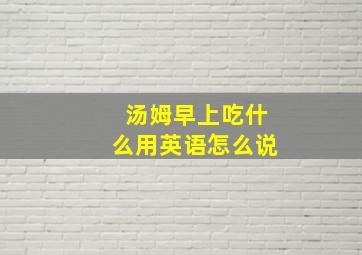 汤姆早上吃什么用英语怎么说