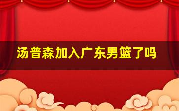 汤普森加入广东男篮了吗