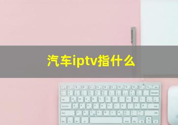 汽车iptv指什么