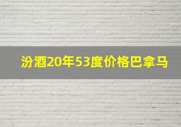 汾酒20年53度价格巴拿马