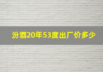 汾酒20年53度出厂价多少