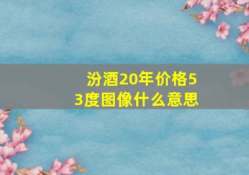 汾酒20年价格53度图像什么意思