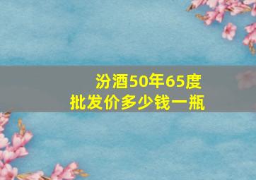 汾酒50年65度批发价多少钱一瓶